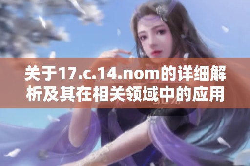 關(guān)于17.c.14.nom的詳細(xì)解析及其在相關(guān)領(lǐng)域中的應(yīng)用價(jià)值探討