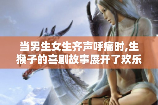 當(dāng)男生女生齊聲呼痛時(shí),生猴子的喜劇故事展開了歡樂一幕