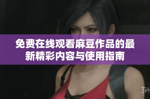 免費在線觀看麻豆作品的最新精彩內(nèi)容與使用指南