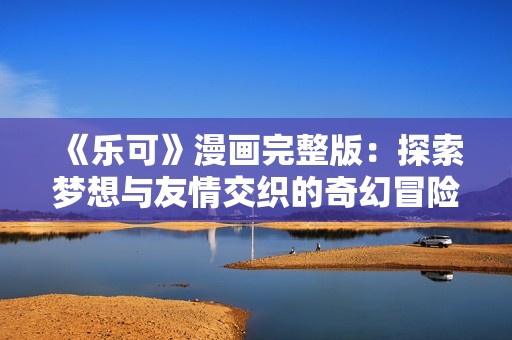 《樂(lè)可》漫畫完整版：探索夢(mèng)想與友情交織的奇幻冒險(xiǎn)之旅