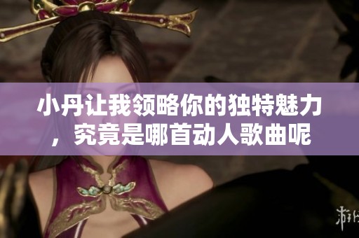小丹讓我領(lǐng)略你的獨(dú)特魅力，究竟是哪首動人歌曲呢