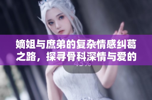 嫡姐與庶弟的復(fù)雜情感糾葛之路，探尋骨科深情與愛(ài)的真諦