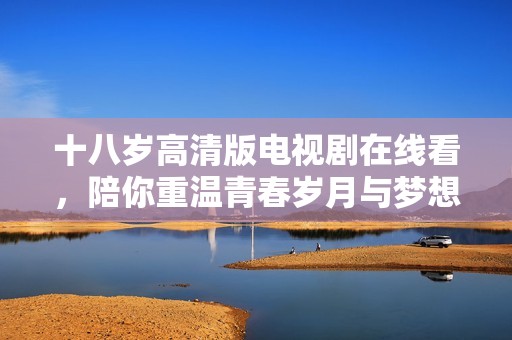 十八歲高清版電視劇在線看，陪你重溫青春歲月與夢想的旅程