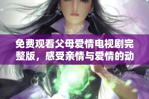 免費(fèi)觀看父母愛情電視劇完整版，感受親情與愛情的動(dòng)人故事