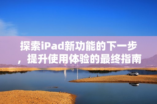 探索iPad新功能的下一步，提升使用體驗(yàn)的最終指南