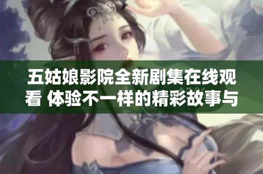 五姑娘影院全新劇集在線觀看 體驗(yàn)不一樣的精彩故事與角色魅力