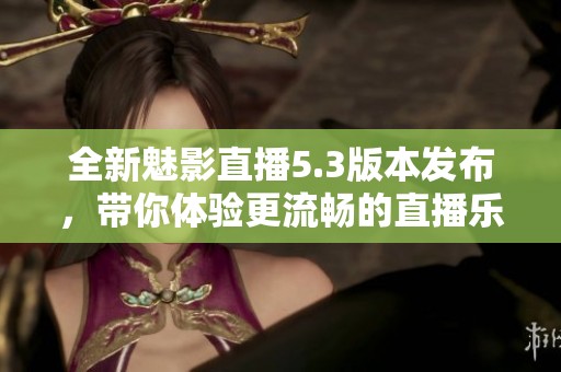 全新魅影直播5.3版本發(fā)布，帶你體驗(yàn)更流暢的直播樂趣