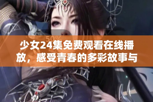 少女24集免費觀看在線播放，感受青春的多彩故事與精彩瞬間