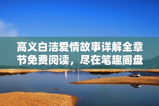 高義白潔愛情故事詳解全章節(jié)免費(fèi)閱讀，盡在筆趣閣盤點(diǎn)分享