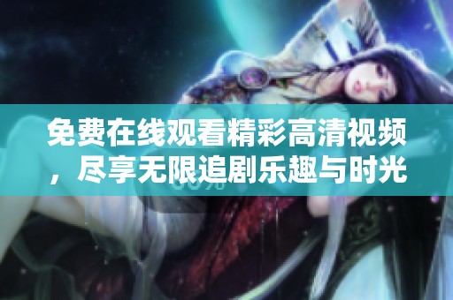 免費(fèi)在線觀看精彩高清視頻，盡享無(wú)限追劇樂(lè)趣與時(shí)光精彩