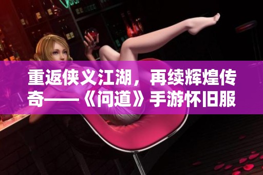 重返俠義江湖，再續(xù)輝煌傳奇——《問(wèn)道》手游懷舊服火熱上線