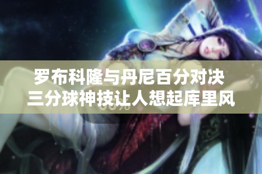 羅布科隆與丹尼百分對決 三分球神技讓人想起庫里風(fēng)采