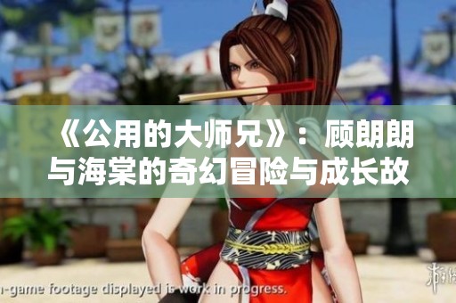 《公用的大師兄》：顧朗朗與海棠的奇幻冒險(xiǎn)與成長(zhǎng)故事