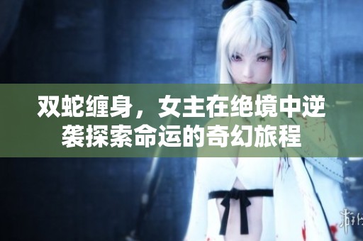 雙蛇纏身，女主在絕境中逆襲探索命運(yùn)的奇幻旅程