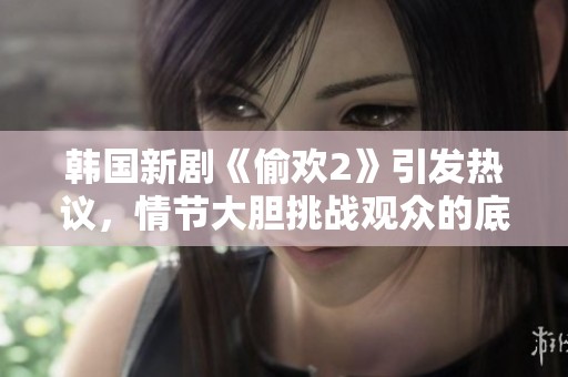 韓國新劇《偷歡2》引發(fā)熱議，情節(jié)大膽挑戰(zhàn)觀眾的底線和道德觀念