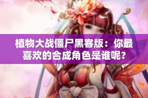 植物大戰(zhàn)僵尸黑客版：你最喜歡的合成角色是誰(shuí)呢？