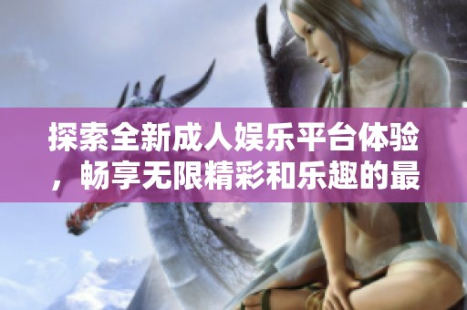 探索全新成人娛樂平臺體驗，暢享無限精彩和樂趣的最佳選擇