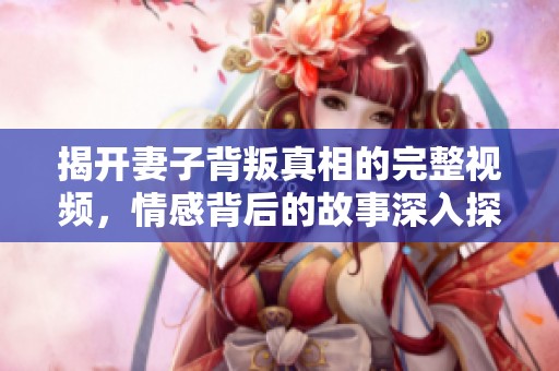 揭開妻子背叛真相的完整視頻，情感背后的故事深入探討
