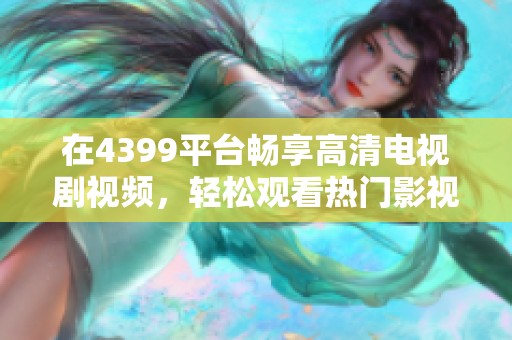 在4399平臺暢享高清電視劇視頻，輕松觀看熱門影視劇集的全新體驗