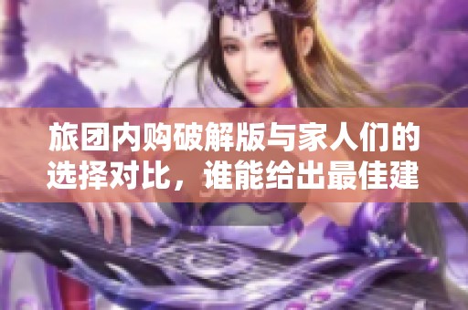 旅團(tuán)內(nèi)購破解版與家人們的選擇對比，誰能給出最佳建議呢