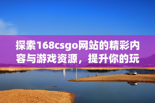 探索168csgo網(wǎng)站的精彩內(nèi)容與游戲資源，提升你的玩游戲體驗