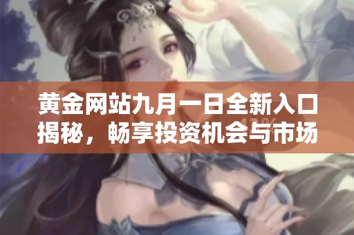 黃金網(wǎng)站九月一日全新入口揭秘，暢享投資機(jī)會與市場動態(tài)