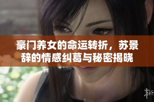 豪門養(yǎng)女的命運(yùn)轉(zhuǎn)折，蘇景辭的情感糾葛與秘密揭曉
