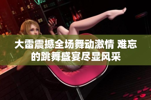 大雷震撼全場(chǎng)舞動(dòng)激情 難忘的跳舞盛宴盡顯風(fēng)采