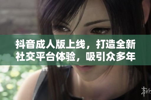 抖音成人版上線，打造全新社交平臺體驗，吸引眾多年輕用戶加入