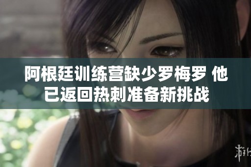 阿根廷訓(xùn)練營缺少羅梅羅 他已返回?zé)岽虦蕚湫绿魬?zhàn)