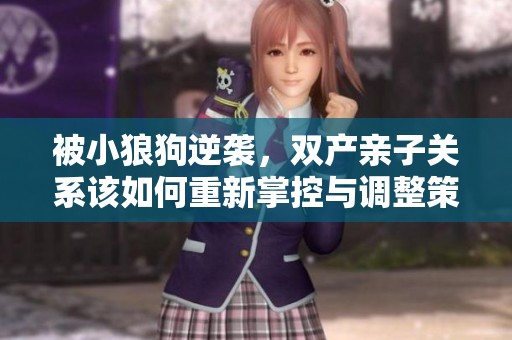 被小狼狗逆襲，雙產(chǎn)親子關系該如何重新掌控與調整策略