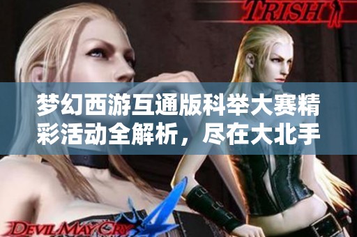 夢幻西游互通版科舉大賽精彩活動全解析，盡在大北手游網(wǎng)