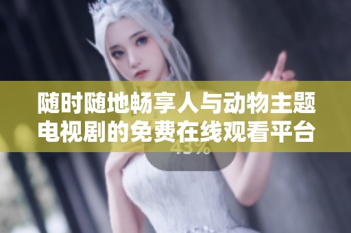 隨時隨地暢享人與動物主題電視劇的免費在線觀看平臺推薦