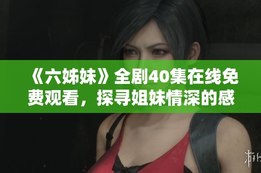 《六姊妹》全劇40集在線免費(fèi)觀看，探尋姐妹情深的感人故事