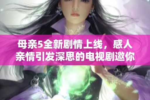 母親5全新劇情上線，感人親情引發(fā)深思的電視劇邀你觀看