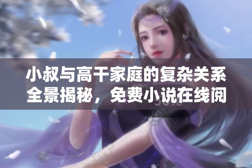 小叔與高干家庭的復(fù)雜關(guān)系全景揭秘，免費(fèi)小說(shuō)在線閱讀指南