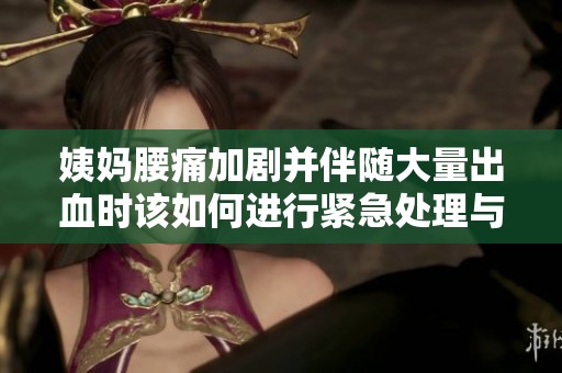 姨媽腰痛加劇并伴隨大量出血時該如何進(jìn)行緊急處理與應(yīng)對措施
