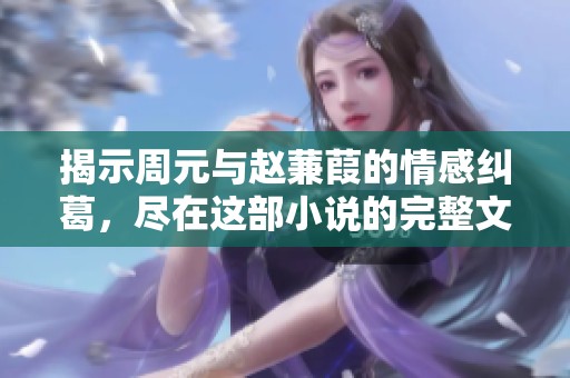 揭示周元與趙蒹葭的情感糾葛，盡在這部小說的完整文本！