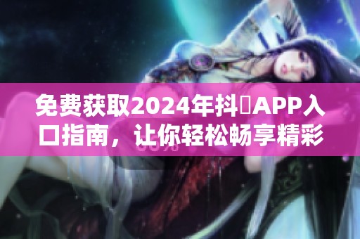免費(fèi)獲取2024年抖抈APP入口指南，讓你輕松暢享精彩內(nèi)容
