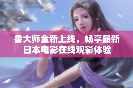 魯大師全新上線，暢享最新日本電影在線觀影體驗