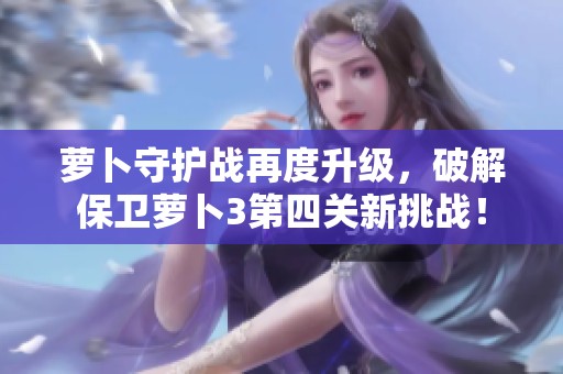 蘿卜守護(hù)戰(zhàn)再度升級(jí)，破解保衛(wèi)蘿卜3第四關(guān)新挑戰(zhàn)！