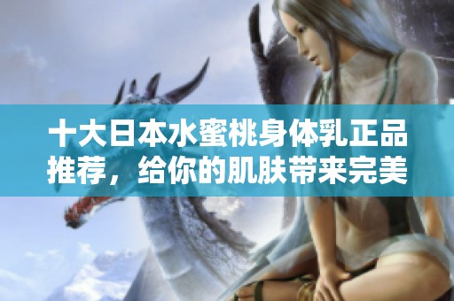十大日本水蜜桃身體乳正品推薦，給你的肌膚帶來完美滋潤體驗