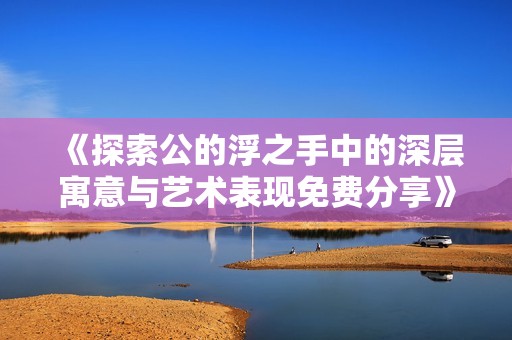 《探索公的浮之手中的深層寓意與藝術(shù)表現(xiàn)免費(fèi)分享》