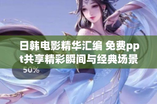 日韓電影精華匯編 免費(fèi)ppt共享精彩瞬間與經(jīng)典場景解析