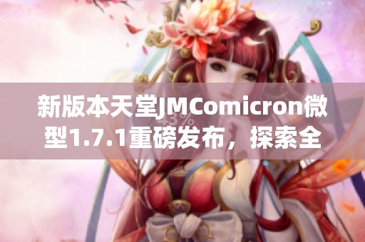 新版本天堂JMComicron微型1.7.1重磅發(fā)布，探索全新功能與體驗(yàn)
