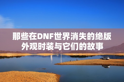 那些在DNF世界消失的絕版外觀時裝與它們的故事