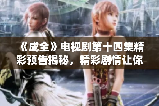 《成全》電視劇第十四集精彩預(yù)告揭秘，精彩劇情讓你期待不已！