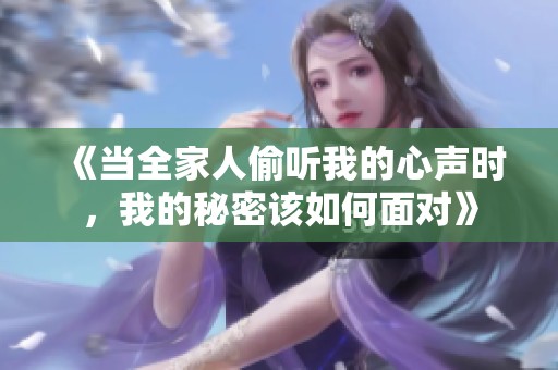 《當(dāng)全家人偷聽(tīng)我的心聲時(shí)，我的秘密該如何面對(duì)》