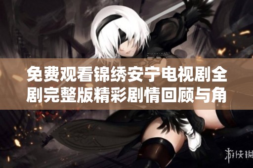 免費觀看錦繡安寧電視劇全劇完整版精彩劇情回顧與角色分析