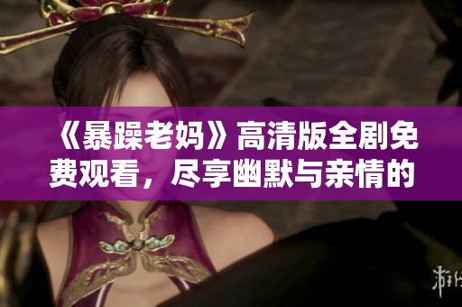 《暴躁老媽》高清版全劇免費(fèi)觀看，盡享幽默與親情的溫暖故事